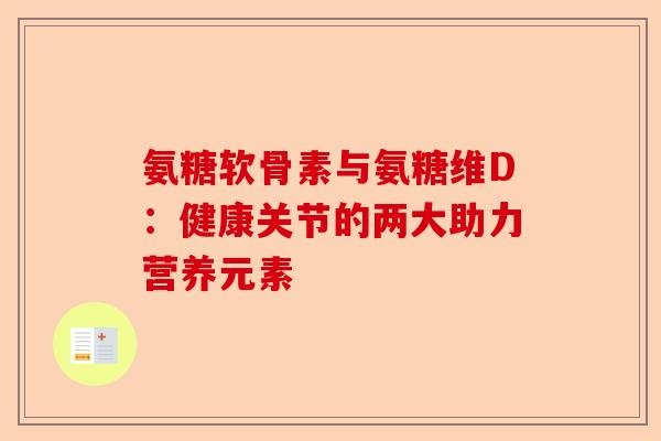 氨糖软骨素与氨糖维D：健康关节的两大助力营养元素-第1张图片-关节保镖