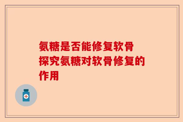 氨糖是否能修复软骨 探究氨糖对软骨修复的作用-第1张图片-关节保镖
