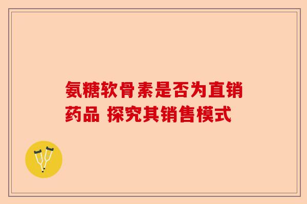 氨糖软骨素是否为直销药品 探究其销售模式