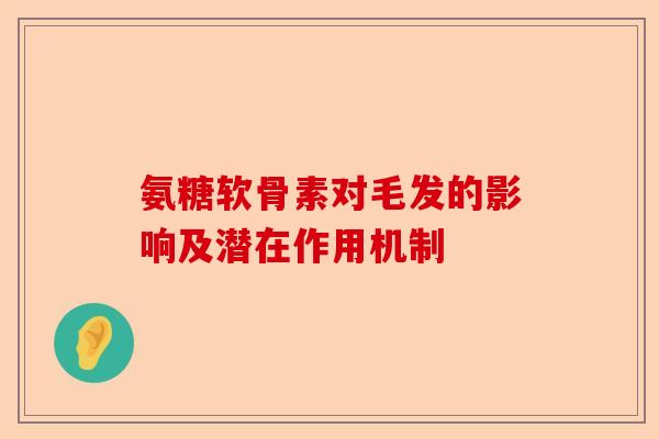氨糖软骨素对毛发的影响及潜在作用机制-第1张图片-关节保镖