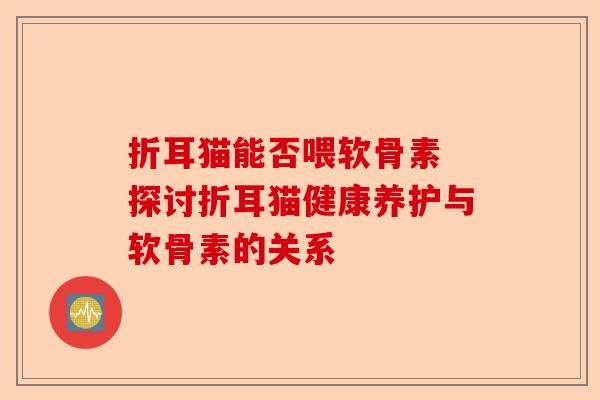 折耳猫能否喂软骨素 探讨折耳猫健康养护与软骨素的关系-第1张图片-关节保镖