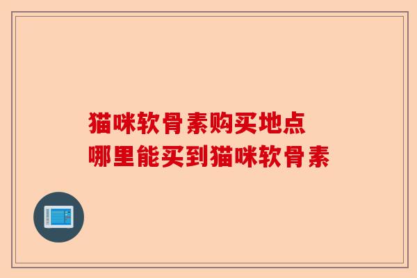 猫咪软骨素购买地点 哪里能买到猫咪软骨素-第1张图片-关节保镖