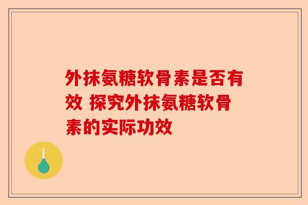 外抹氨糖软骨素是否有效 探究外抹氨糖软骨素的实际功效-第1张图片-关节保镖