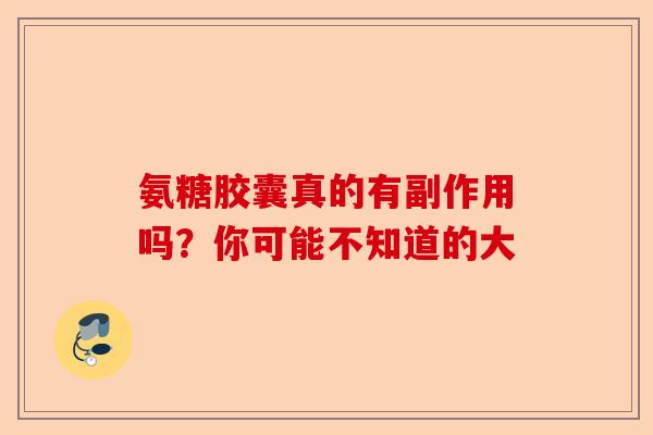 氨糖胶囊真的有副作用吗？你可能不知道的大-第1张图片-关节保镖