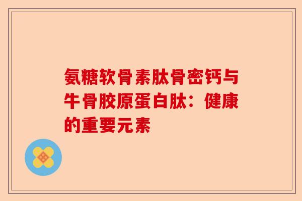 氨糖软骨素肽骨密钙与牛骨胶原蛋白肽：健康的重要元素