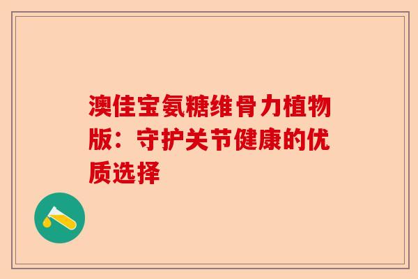 澳佳宝氨糖维骨力植物版：守护关节健康的优质选择-第1张图片-关节保镖