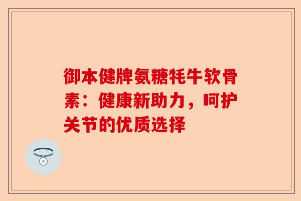 御本健牌氨糖牦牛软骨素：健康新助力，呵护关节的优质选择-第1张图片-关节保镖