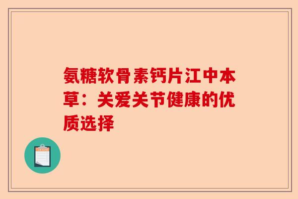 氨糖软骨素钙片江中本草：关爱关节健康的优质选择-第1张图片-关节保镖