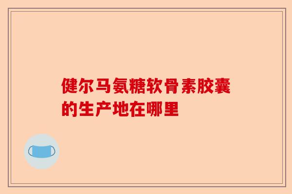 健尔马氨糖软骨素胶囊的生产地在哪里-第1张图片-关节保镖