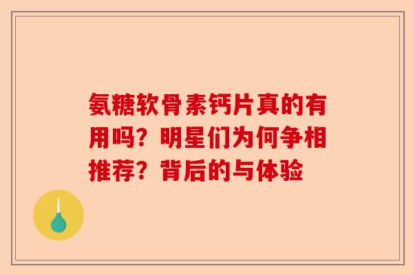 氨糖软骨素钙片真的有用吗？明星们为何争相推荐？背后的与体验-第1张图片-关节保镖