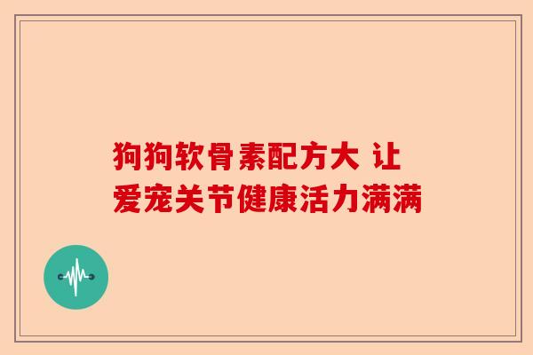 狗狗软骨素配方大 让爱宠关节健康活力满满-第1张图片-关节保镖