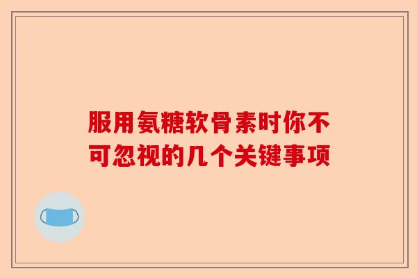 服用氨糖软骨素时你不可忽视的几个关键事项