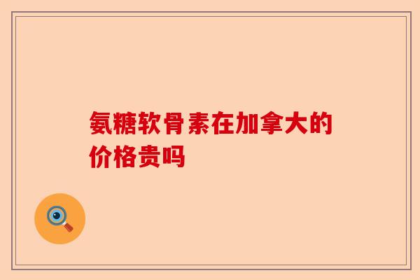 氨糖软骨素在加拿大的价格贵吗