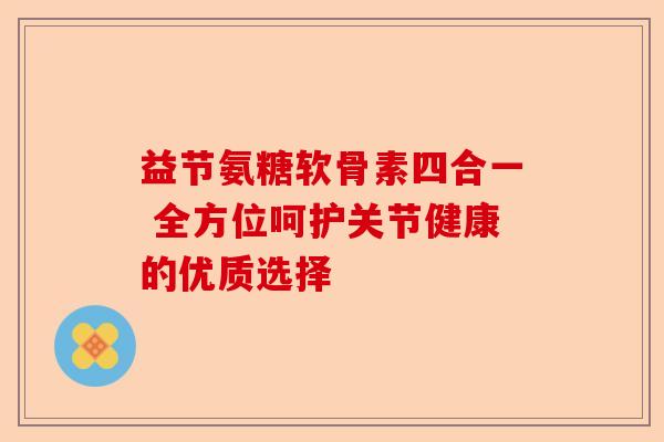 益节氨糖软骨素四合一 全方位呵护关节健康的优质选择-第1张图片-关节保镖