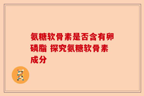 氨糖软骨素是否含有卵磷脂 探究氨糖软骨素成分-第1张图片-关节保镖