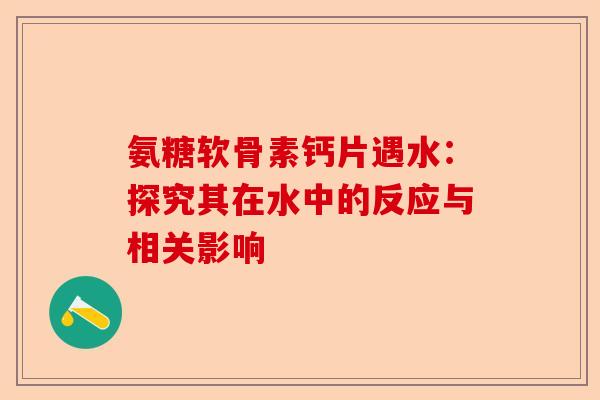 氨糖软骨素钙片遇水：探究其在水中的反应与相关影响-第1张图片-关节保镖