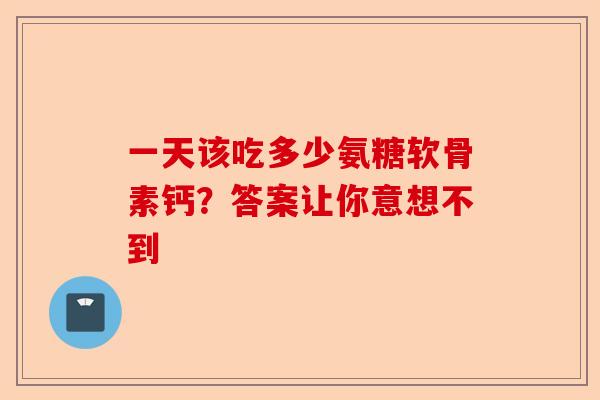 一天该吃多少氨糖软骨素钙？答案让你意想不到-第1张图片-关节保镖