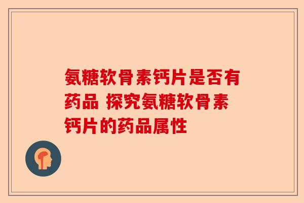 氨糖软骨素钙片是否有药品 探究氨糖软骨素钙片的药品属性