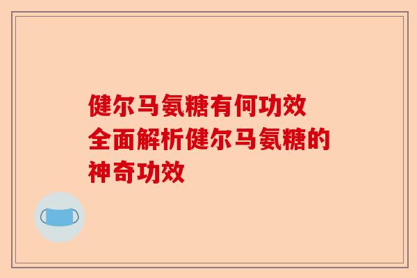 健尔马氨糖有何功效 全面解析健尔马氨糖的神奇功效-第1张图片-关节保镖