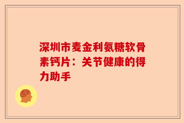 深圳市麦金利氨糖软骨素钙片：关节健康的得力助手