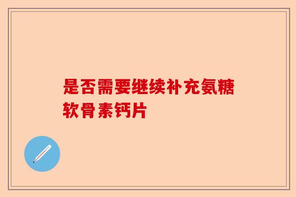 是否需要继续补充氨糖软骨素钙片