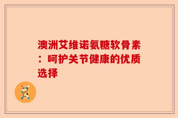 澳洲艾维诺氨糖软骨素：呵护关节健康的优质选择-第1张图片-关节保镖