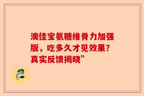 澳佳宝氨糖维骨力加强版，吃多久才见效果？真实反馈揭晓”-第1张图片-关节保镖