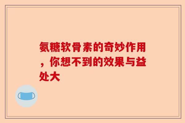 氨糖软骨素的奇妙作用，你想不到的效果与益处大