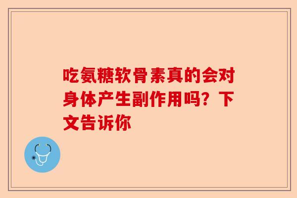 吃氨糖软骨素真的会对身体产生副作用吗？下文告诉你-第1张图片-关节保镖