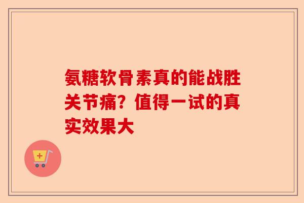氨糖软骨素真的能战胜关节痛？值得一试的真实效果大