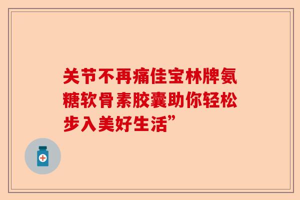 关节不再痛佳宝林牌氨糖软骨素胶囊助你轻松步入美好生活”