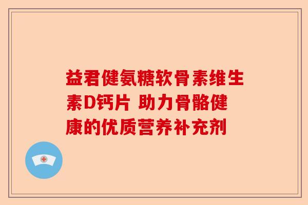 益君健氨糖软骨素维生素D钙片 助力骨骼健康的优质营养补充剂-第1张图片-关节保镖