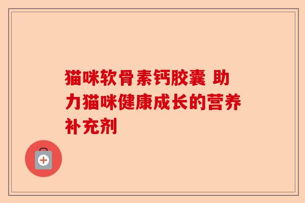猫咪软骨素钙胶囊 助力猫咪健康成长的营养补充剂