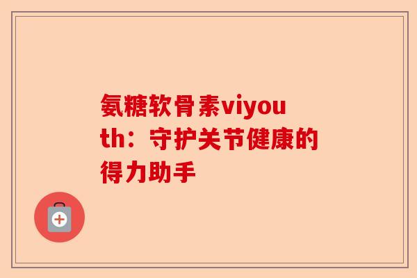 氨糖软骨素viyouth：守护关节健康的得力助手