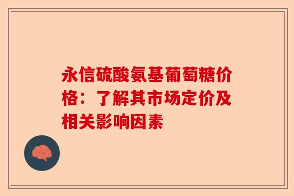 永信硫酸氨基葡萄糖价格：了解其市场定价及相关影响因素