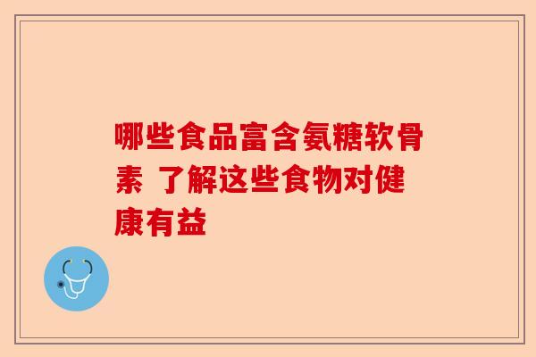 哪些食品富含氨糖软骨素 了解这些食物对健康有益