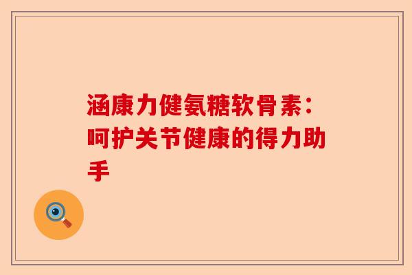 涵康力健氨糖软骨素：呵护关节健康的得力助手
