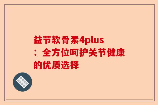 益节软骨素4plus：全方位呵护关节健康的优质选择