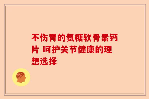 不伤胃的氨糖软骨素钙片 呵护关节健康的理想选择-第1张图片-关节保镖