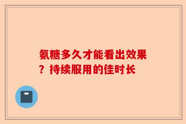氨糖多久才能看出效果？持续服用的佳时长-第1张图片-关节保镖