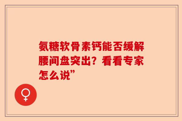 氨糖软骨素钙能否缓解腰间盘突出？看看专家怎么说”-第1张图片-关节保镖