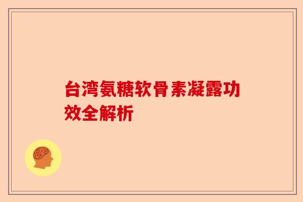 台湾氨糖软骨素凝露功效全解析