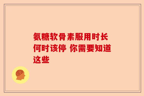 氨糖软骨素服用时长 何时该停 你需要知道这些-第1张图片-关节保镖