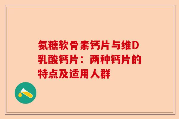 氨糖软骨素钙片与维D乳酸钙片：两种钙片的特点及适用人群