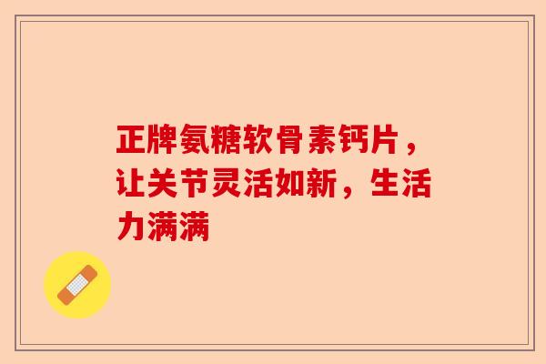 正牌氨糖软骨素钙片，让关节灵活如新，生活力满满