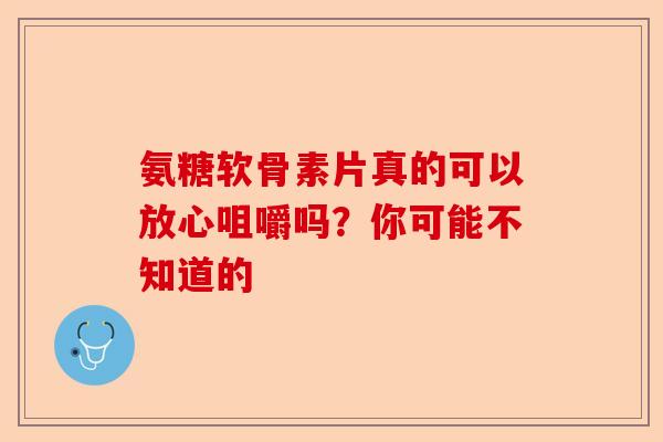 氨糖软骨素片真的可以放心咀嚼吗？你可能不知道的