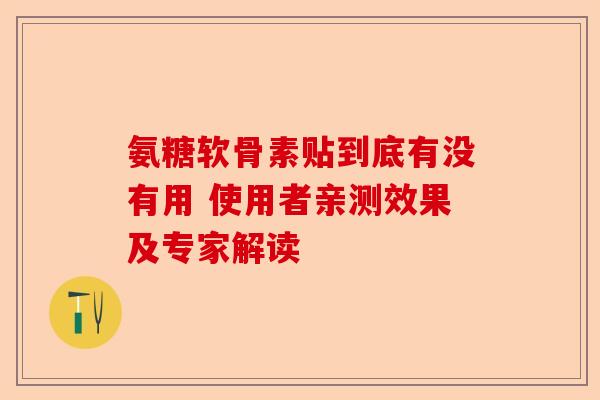 氨糖软骨素贴到底有没有用 使用者亲测效果及专家解读-第1张图片-关节保镖
