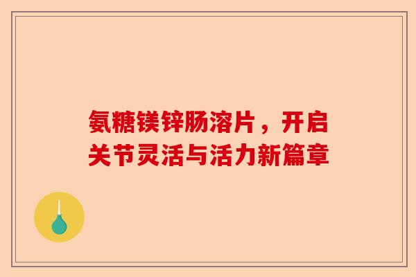 氨糖镁锌肠溶片，开启关节灵活与活力新篇章