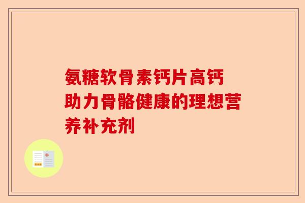 氨糖软骨素钙片高钙 助力骨骼健康的理想营养补充剂-第1张图片-关节保镖