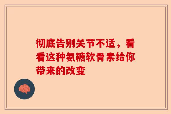 彻底告别关节不适，看看这种氨糖软骨素给你带来的改变-第1张图片-关节保镖